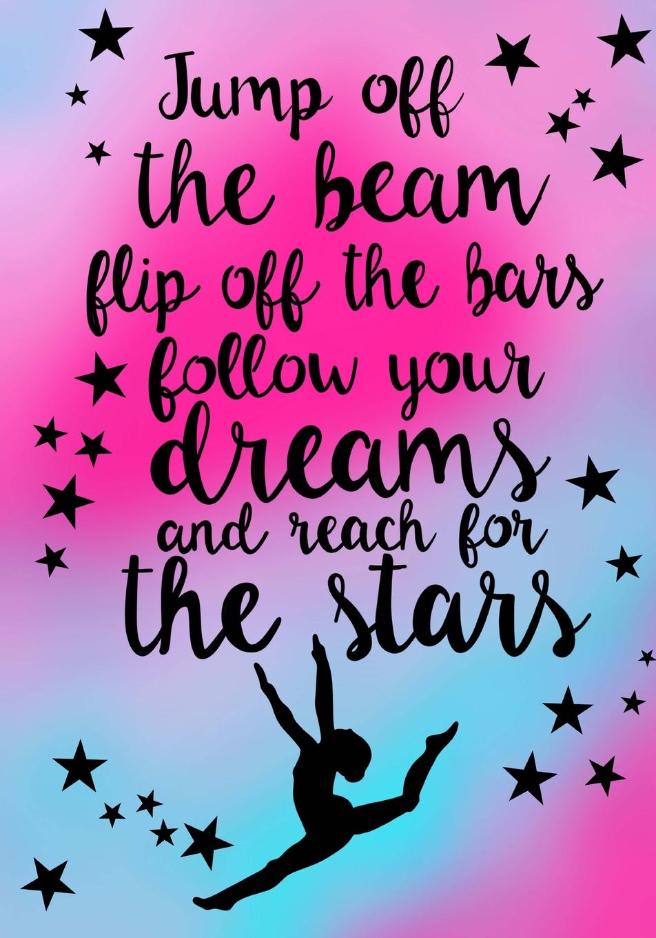 Jump off the beam, flip off the bars, follow your dreams and reach for the stars. - Gymnastics