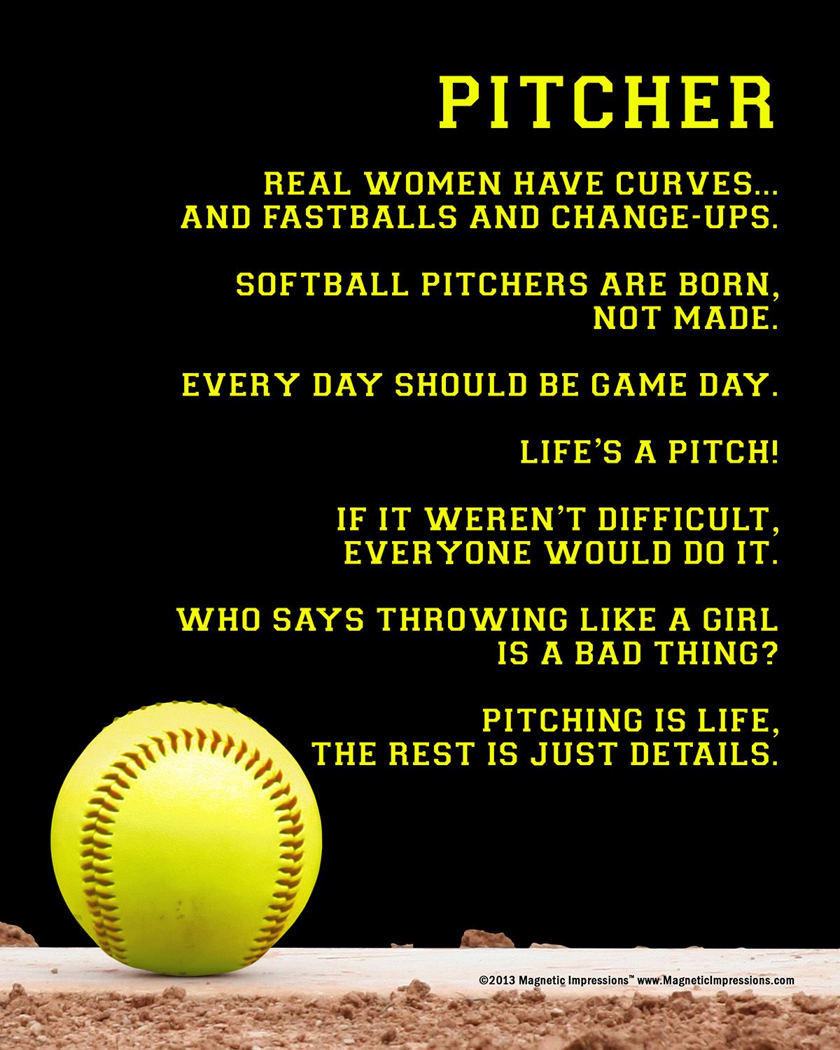 Pitcher real women have curves and fastballs and change ups. Softball pitchers are born not made. Every day should be game day. Life's a pitch! If it weren't difficult everyone would do it. Who says throwing like a girl is a bad thing? Pitching is life. The rest is just details. - Softball