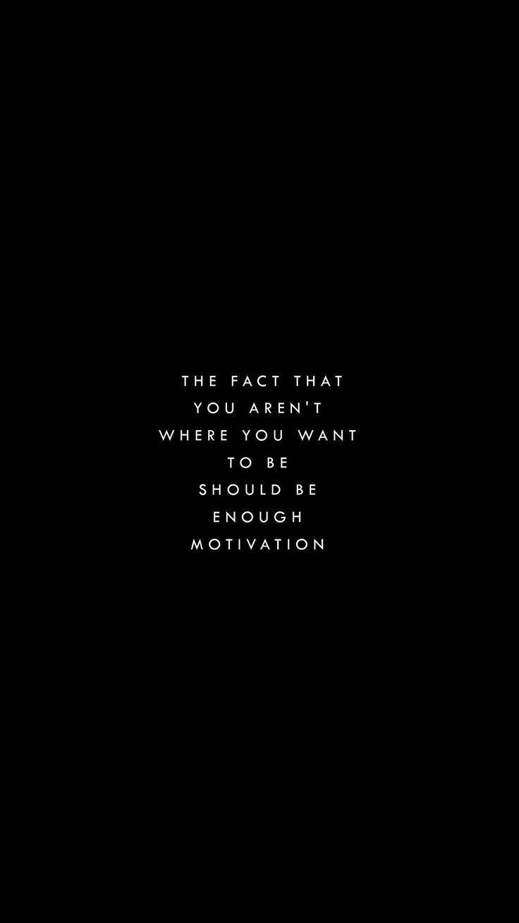 The fact that you aren't where you want to be should be enough motivation. - Black