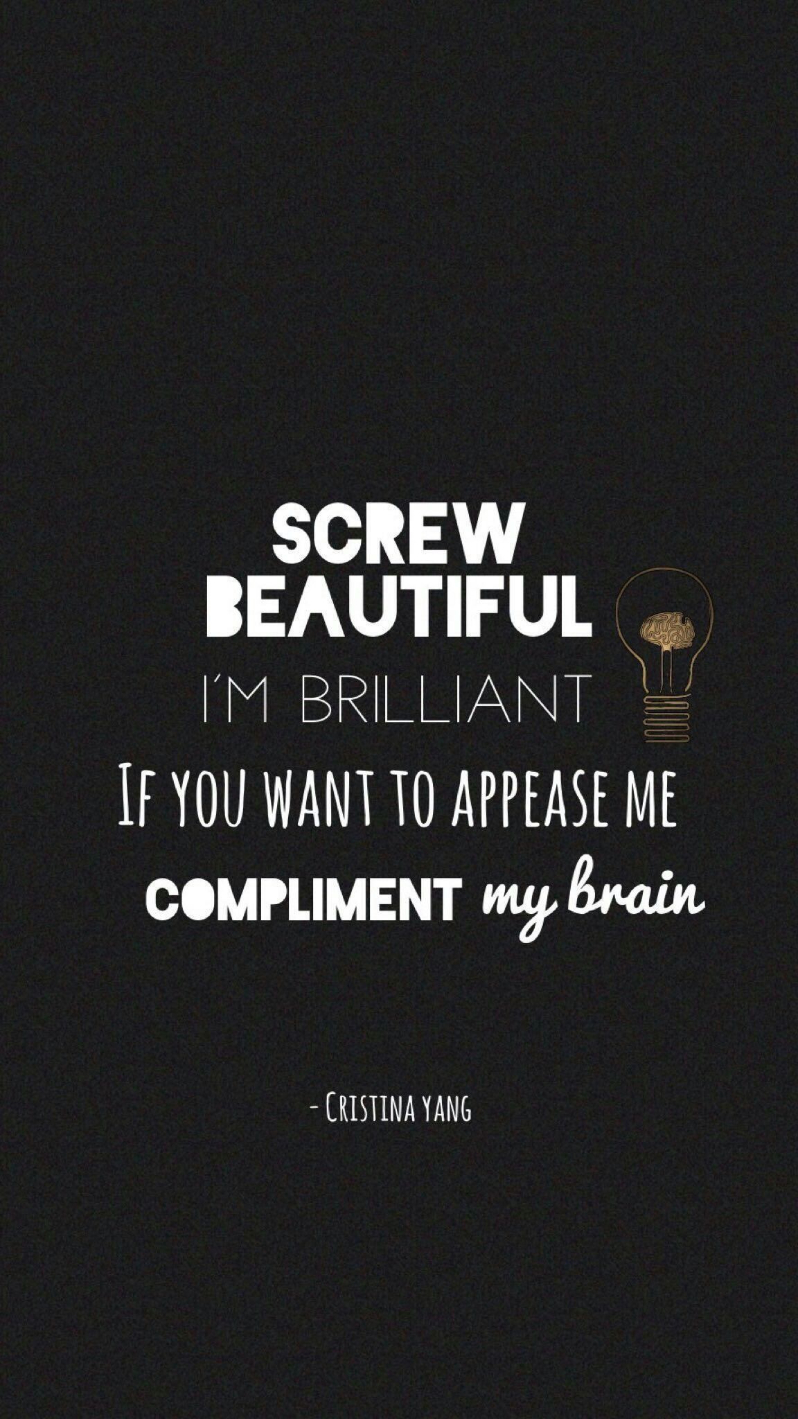Screw beautiful, I'm brilliant. If you want to appease me compliment my brain. - Grey's Anatomy