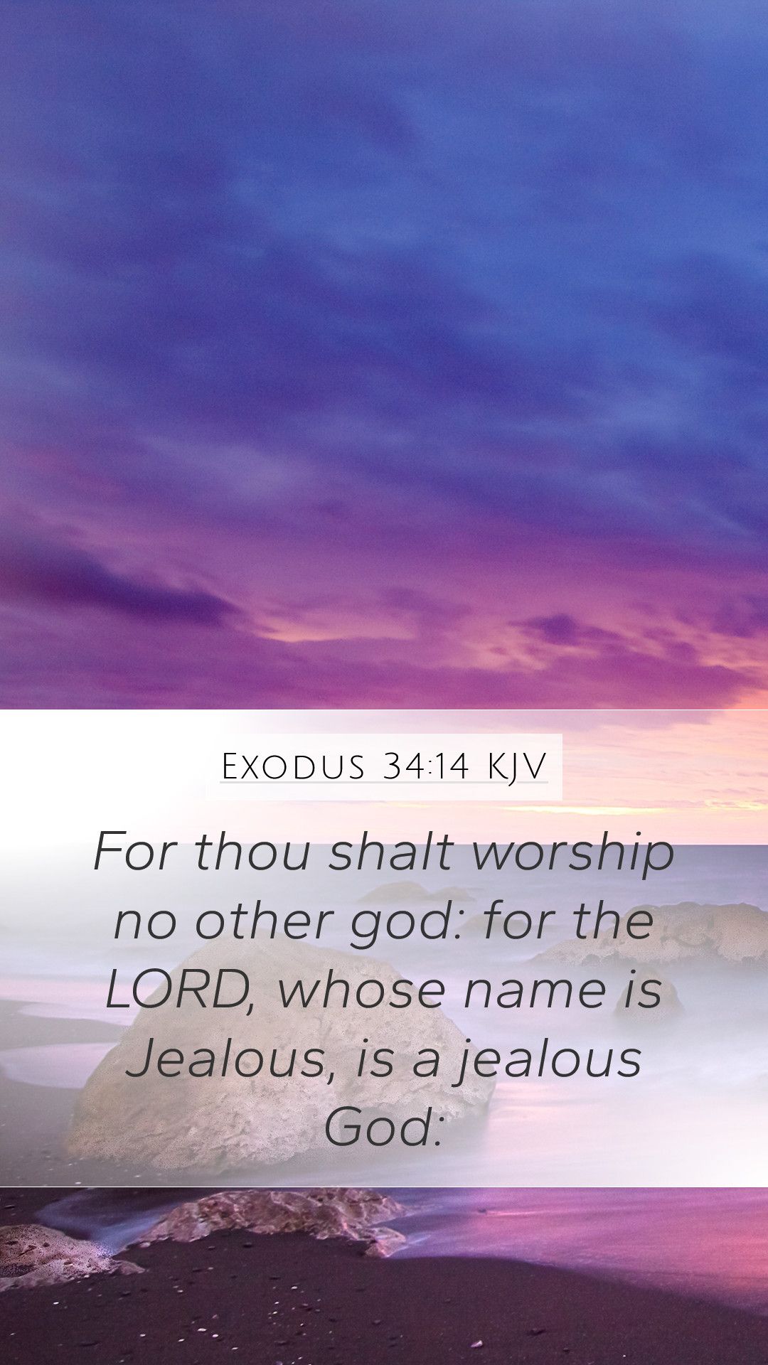 Exodus 34:14 KJV - For thou shalt worship no other god: for the Lord, whose name is Jealous, is a jealous God. - Christian