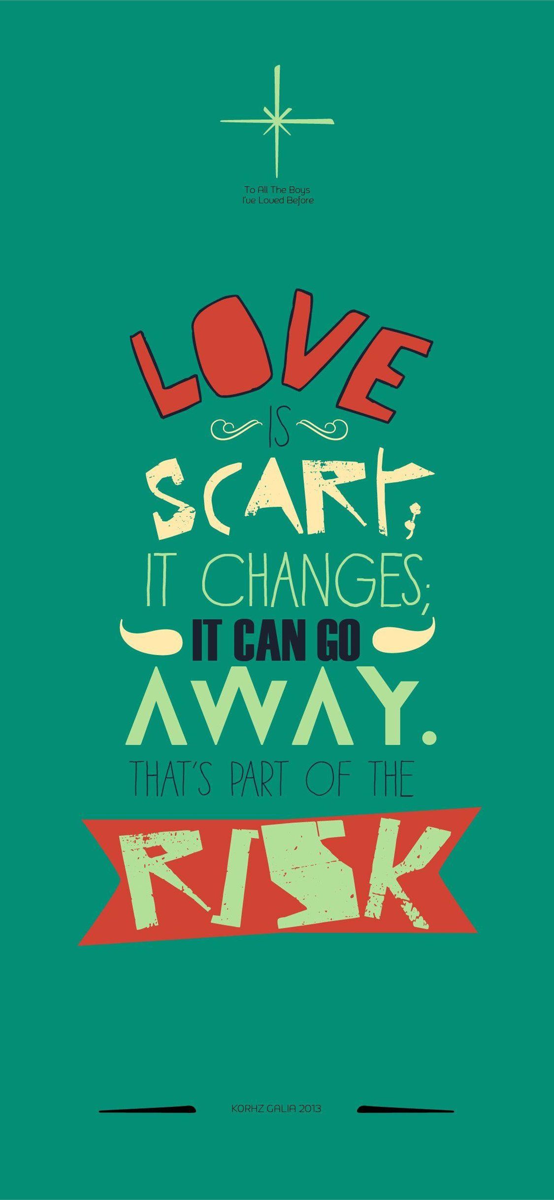 Love is scar, it changes, it can go away. That's part of the risk. - To All the Boys I've Loved