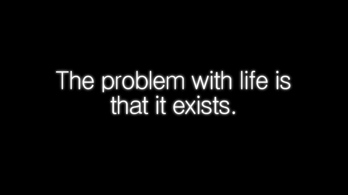 The problem with life is that it exists. - Emo