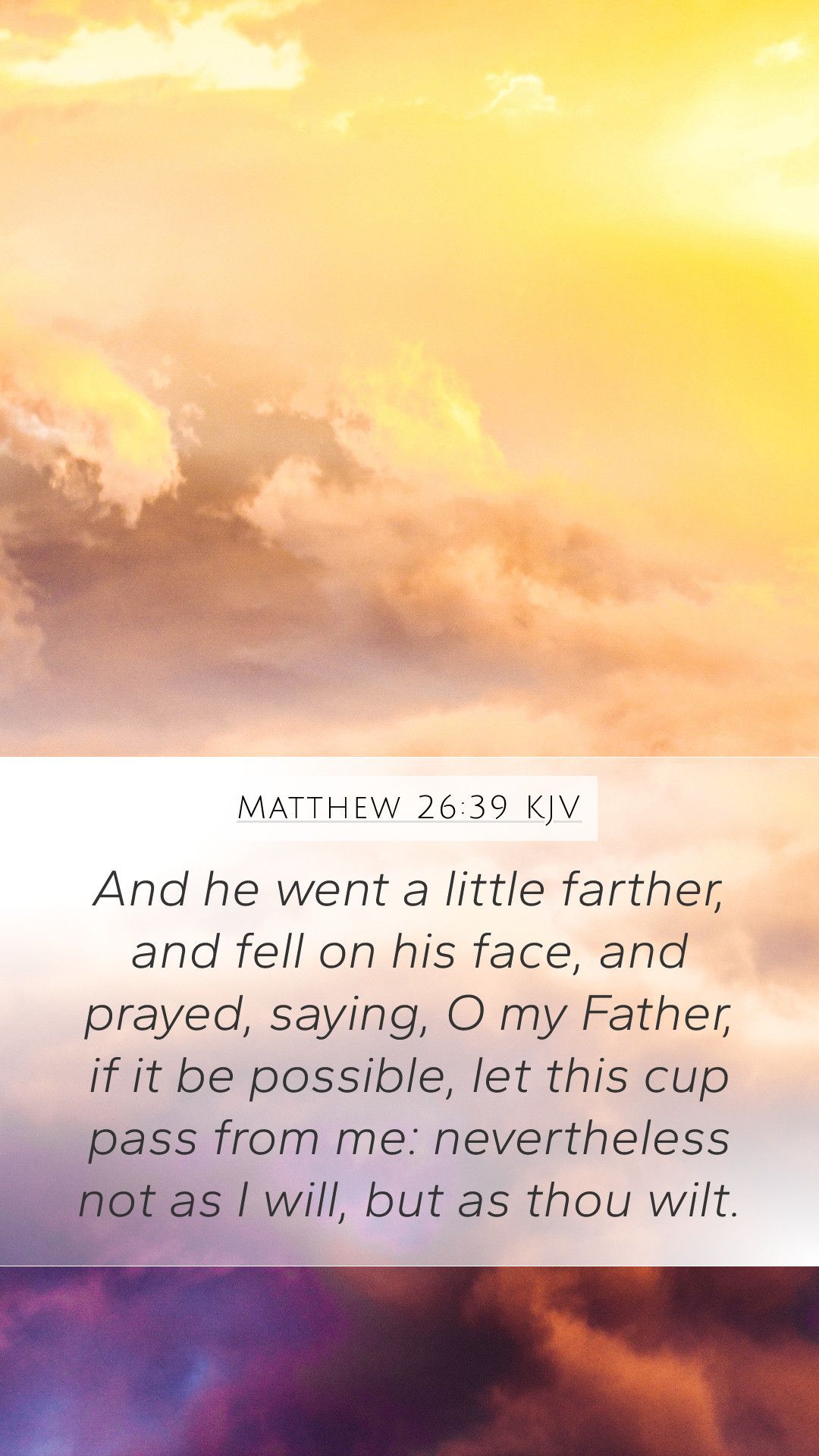 Matthew 26:39 - KJV Mobile Phone Wallpaper - And he went a little farther, and fell on his face, and prayed, saying, O my Father, if it be possible, let this cup pass from me; nevertheless not as I will, but as thou wilt. - Quotes